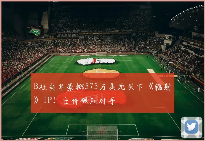 B社当年豪掷575万美元买下《辐射》IP！出价碾压对手