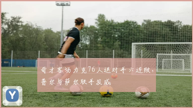 奇才客场力克76人送对手六连败，普尔与萨尔联手发威