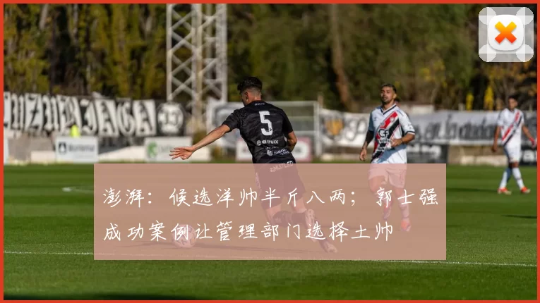 澎湃：候选洋帅半斤八两；郭士强成功案例让管理部门选择土帅