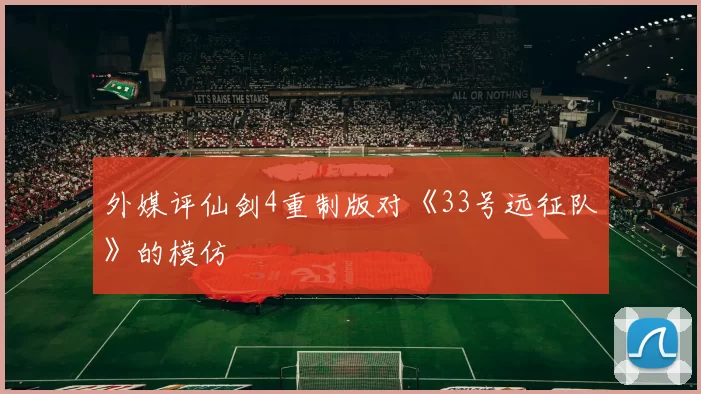 外媒评仙剑4重制版对《33号远征队》的模仿