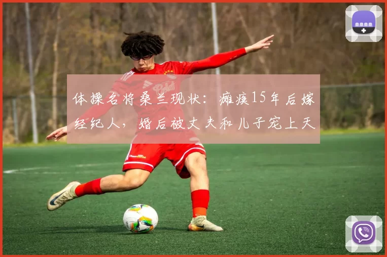 体操名将桑兰现状：瘫痪15年后嫁经纪人，婚后被丈夫和儿子宠上天