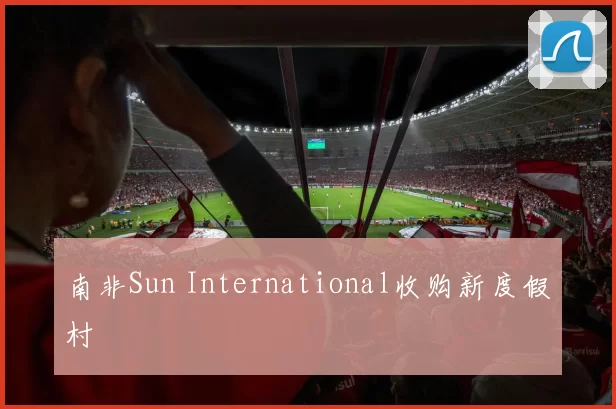 南非Sun International收购新度假村