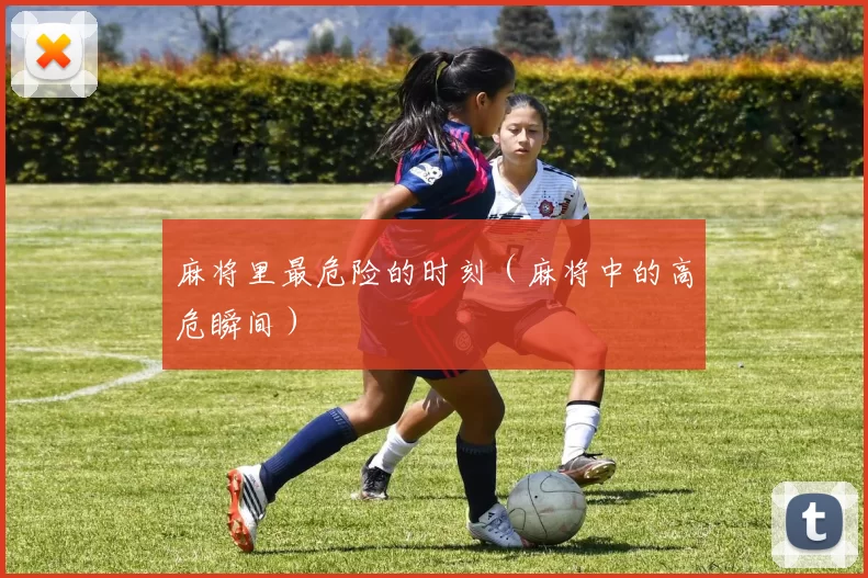 麻将里最危险的时刻（麻将中的高危瞬间）