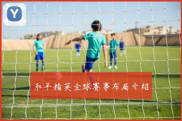 和平精英全球赛事布局介绍