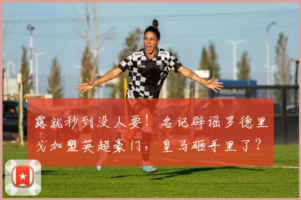 露就秒到没人要！名记辟谣罗德里戈加盟英超豪门，皇马砸手里了？