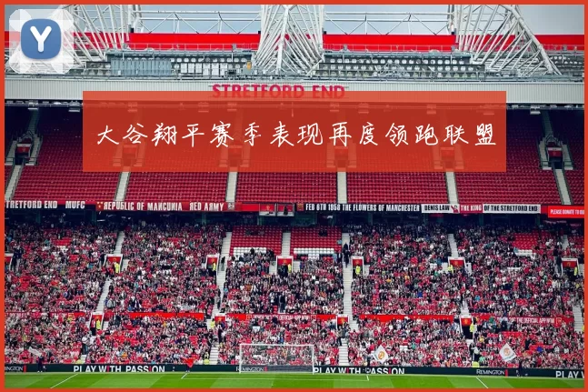 大谷翔平赛季表现再度领跑联盟