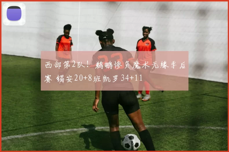 西部第2队！鹈鹕惨负魔术无缘季后赛 锡安20+8班凯罗34+11