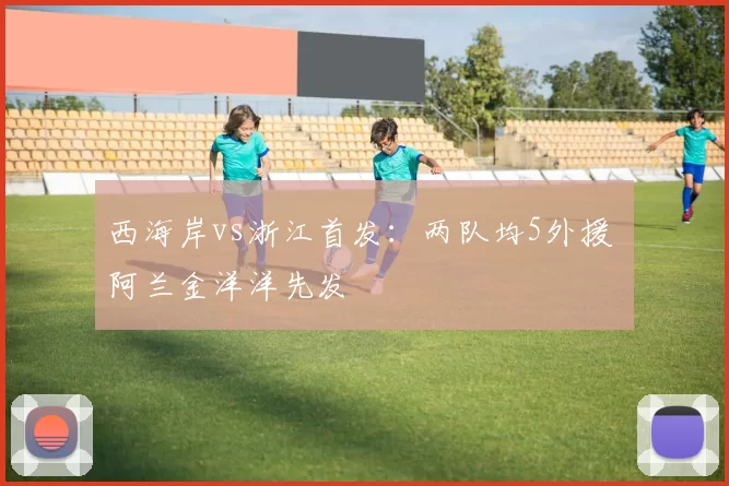 西海岸vs浙江首发：两队均5外援 阿兰金洋洋先发