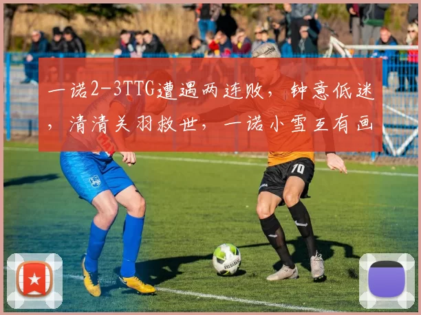 一诺2-3TTG遭遇两连败，钟意低迷，清清关羽救世，一诺小雪互有画面