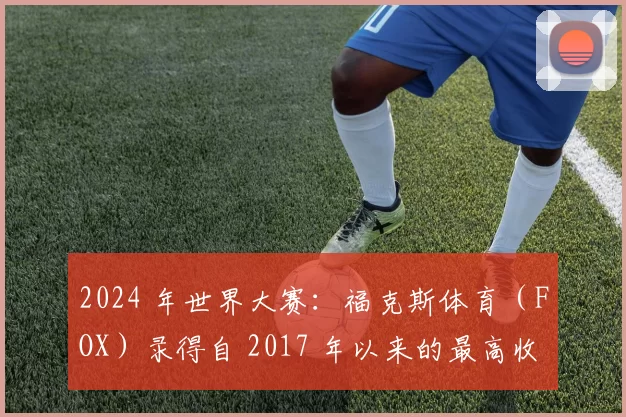 2024 年世界大赛：福克斯体育（FOX）录得自 2017 年以来的最高收视率