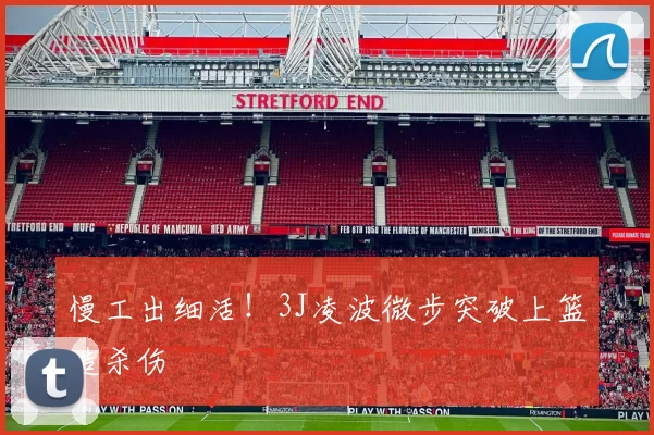慢工出细活！3J凌波微步突破上篮造杀伤