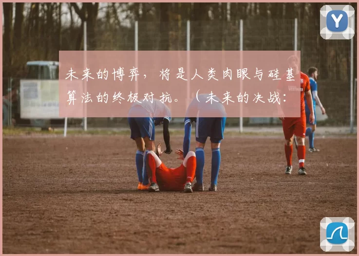 未来的博弈，将是人类肉眼与硅基算法的终极对抗。（未来的决战：人类肉眼对垒硅基算法）