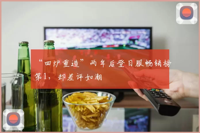 “回炉重造”两年后登日服畅销榜第1，却差评如潮