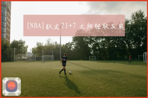 [NBA]狄龙21+7 太阳轻取灰熊