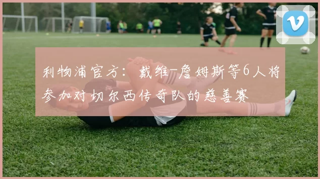 利物浦官方：戴维-詹姆斯等6人将参加对切尔西传奇队的慈善赛