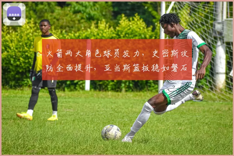 火箭两大角色球员发力，史密斯攻防全面提升，亚当斯篮板稳如磐石