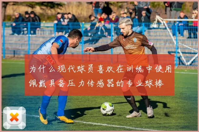 为什么现代球员喜欢在训练中使用佩戴具备压力传感器的专业球棒