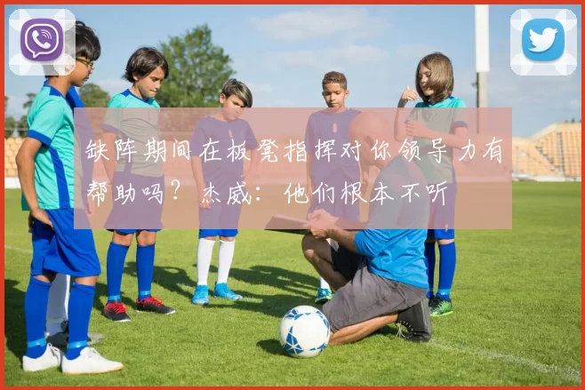 缺阵期间在板凳指挥对你领导力有帮助吗？杰威：他们根本不听