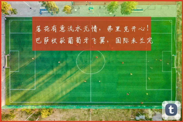 落花有意流水无情，弗里克开心！巴萨收获葡萄牙飞翼，国际米兰完败