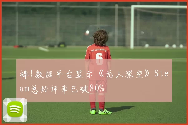 棒!数据平台显示《无人深空》Steam总好评率已破80%