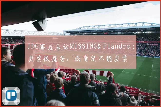 JDG赛后采访MISSING& Flandre ：卖票很痛苦，我肯定不能卖票
