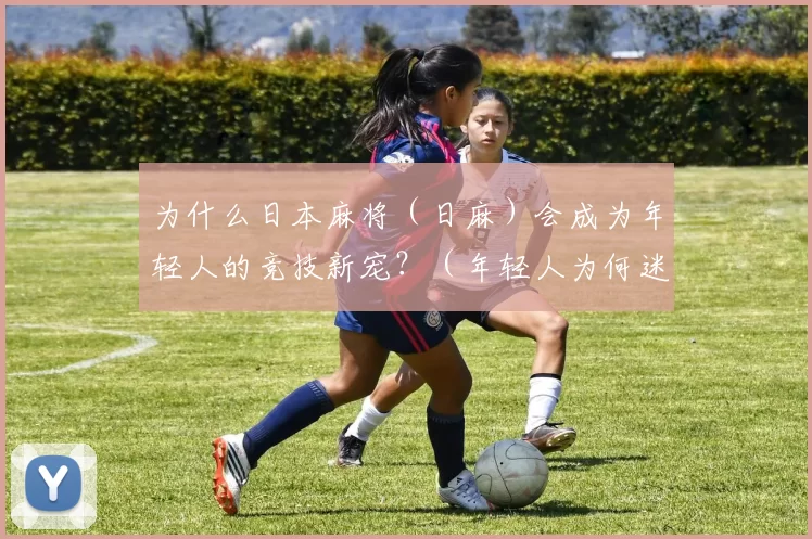 为什么日本麻将（日麻）会成为年轻人的竞技新宠？（年轻人为何迷上竞技日麻？）