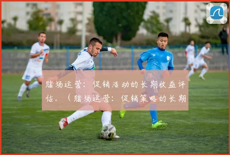 赌场运营：促销活动的长期收益评估。（赌场运营：促销策略的长期效益分析）