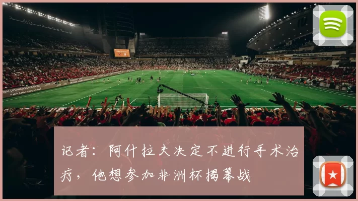 记者：阿什拉夫决定不进行手术治疗，他想参加非洲杯揭幕战