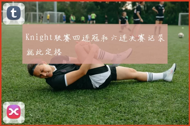 Knight联赛四连冠和六连决赛记录就此定格