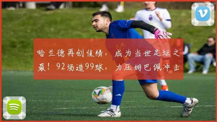 哈兰德再创佳绩，成为当世足坛之最！92场造99球，力压姆巴佩冲击金球奖