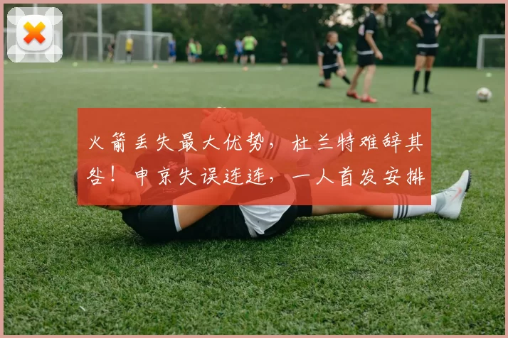 火箭丢失最大优势，杜兰特难辞其咎！申京失误连连，一人首发安排令人质疑