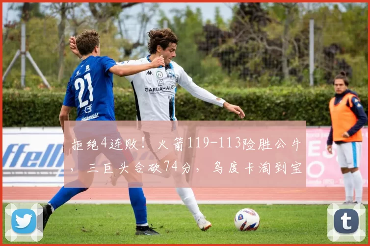 拒绝4连败！火箭119-113险胜公牛，三巨头合砍74分，乌度卡淘到宝