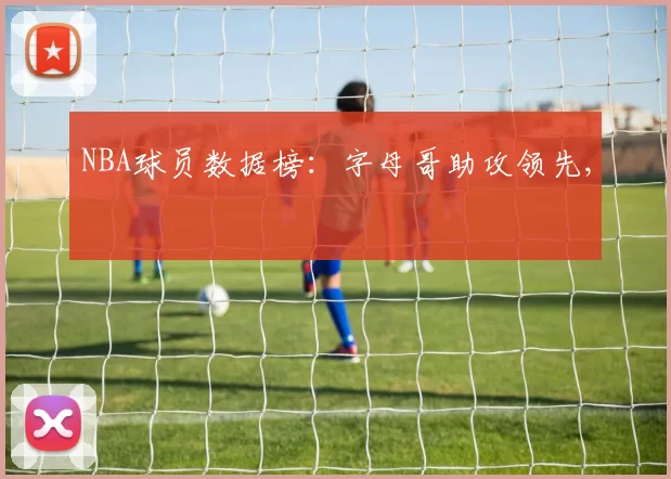 NBA球员数据榜：字母哥助攻领先,