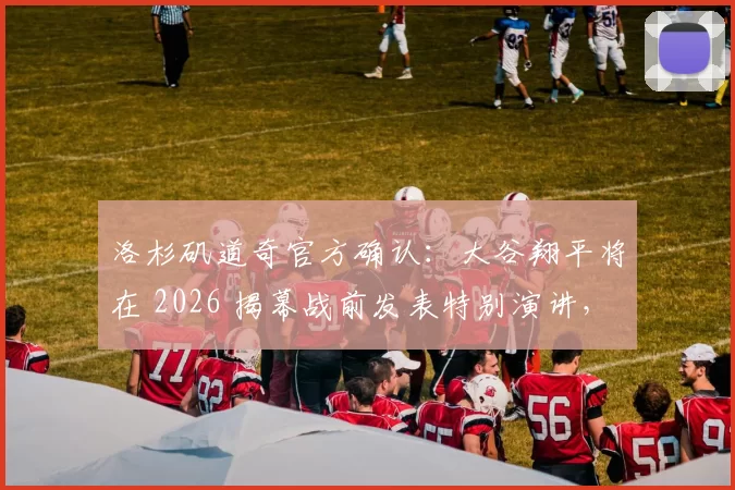 洛杉矶道奇官方确认：大谷翔平将在 2026 揭幕战前发表特别演讲，回馈球迷两年的支持