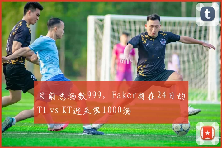 目前总场数999，Faker将在24日的T1 vs KT迎来第1000场