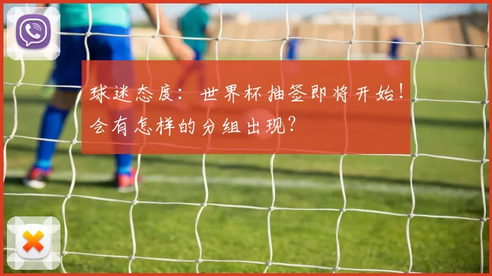 球迷态度：世界杯抽签即将开始！会有怎样的分组出现？