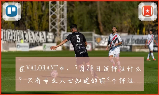 在VALORANT中，7月28日该押注什么？只有专业人士知道的前5个押注