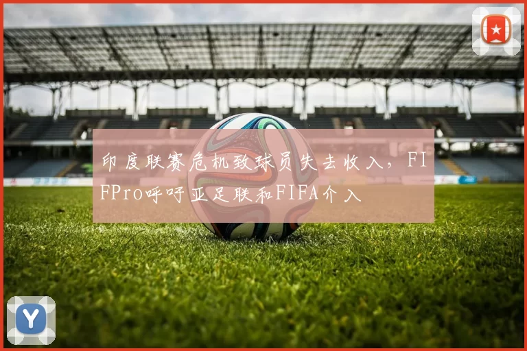 印度联赛危机致球员失去收入，FIFPro呼吁亚足联和FIFA介入