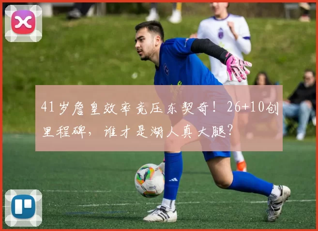 41岁詹皇效率竟压东契奇！26+10创里程碑，谁才是湖人真大腿？
