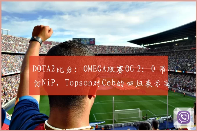 DOTA2比分：OMEGA联赛OG 2：0 吊打NiP，Topson对Ceb的回归表示高兴