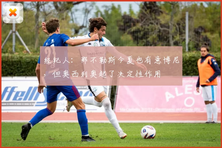 经纪人：那不勒斯今夏也有意博尼，但奥西利奥起了决定性作用