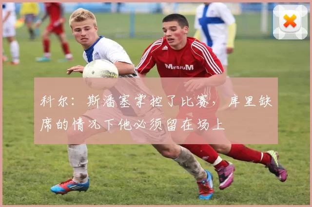 科尔：斯潘塞掌控了比赛，库里缺席的情况下他必须留在场上