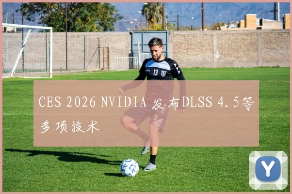 CES 2026 NVIDIA 发布DLSS 4.5等多项技术