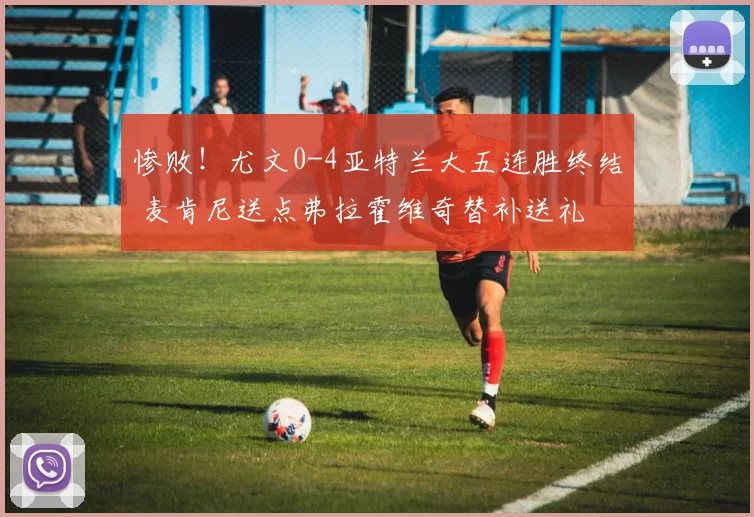 惨败！尤文0-4亚特兰大五连胜终结 麦肯尼送点弗拉霍维奇替补送礼