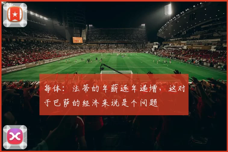 每体：法蒂的年薪逐年递增，这对于巴萨的经济来说是个问题