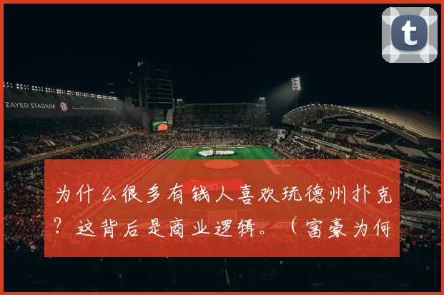 为什么很多有钱人喜欢玩德州扑克？这背后是商业逻辑。（富豪为何钟情德州扑克？背后的商业逻辑解析）