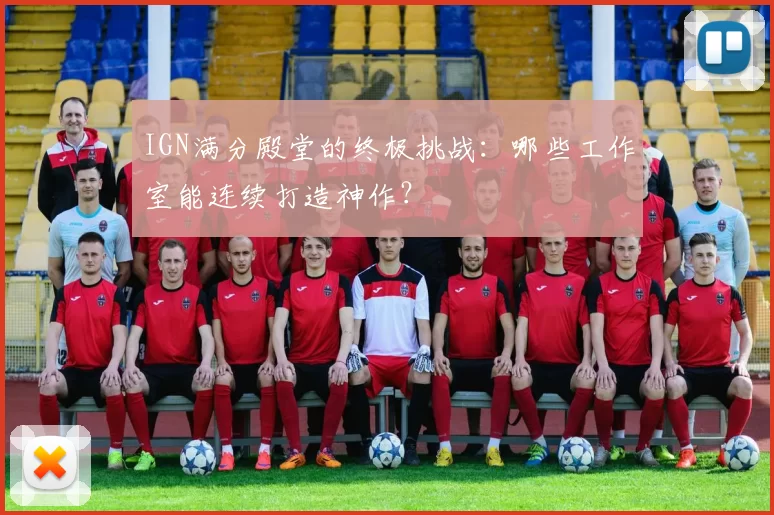 IGN满分殿堂的终极挑战：哪些工作室能连续打造神作？