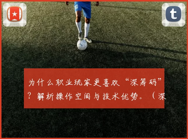 为什么职业玩家更喜欢“深筹码”？解析操作空间与技术优势。（深筹码为何更受职业玩家青睐：解读操作空间与技术优势）