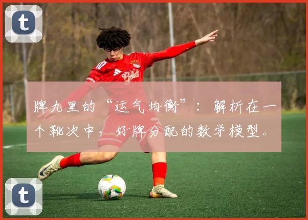 牌九里的“运气均衡”：解析在一个靴次中，好牌分配的数学模型。（牌九的运气平衡：一靴牌中好牌分配的数学建模）