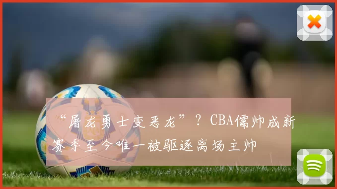 “屠龙勇士变恶龙”？CBA儒帅成新赛季至今唯一被驱逐离场主帅